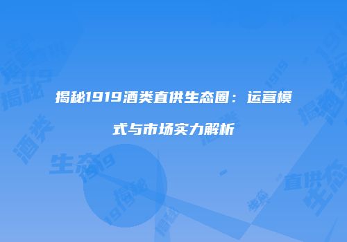 揭秘1919酒类直供生态圈：运营模式与市场实力解析