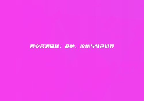 西安名酒探秘：品种、价格与特色推荐