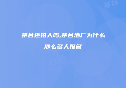 茅台还招人吗,茅台酒厂为什么那么多人报名