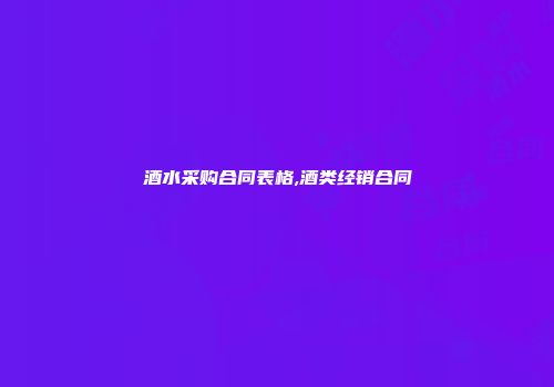 酒水采购合同表格,酒类经销合同