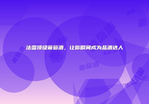 法国顶级葡萄酒，让你瞬间成为品酒达人