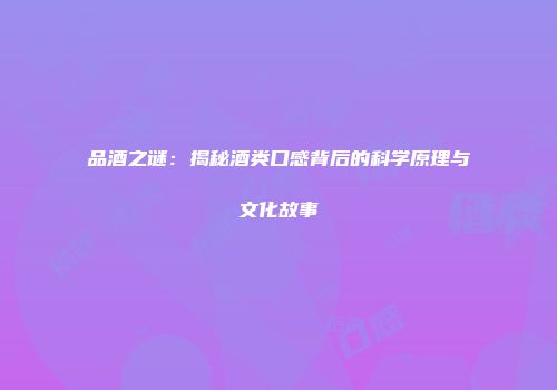 品酒之谜：揭秘酒类口感背后的科学原理与文化故事
