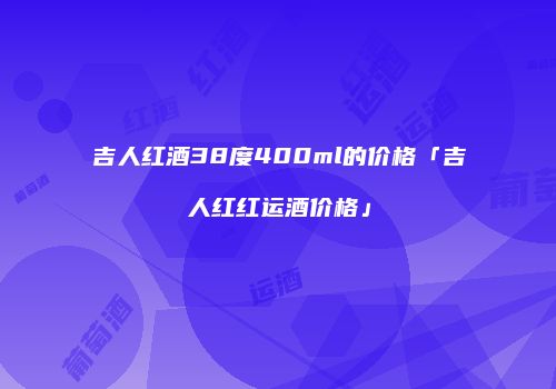 吉人红酒38度400ml的价格「吉人红红运酒价格」