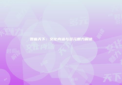 君临天下：文化内涵与多元魅力解读