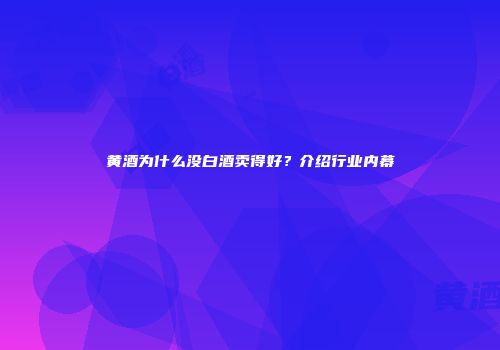 黄酒为什么没白酒卖得好？介绍行业内幕