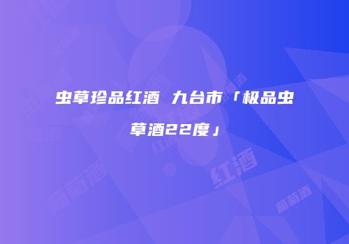 虫草珍品红酒 九台市「极品虫草酒22度」