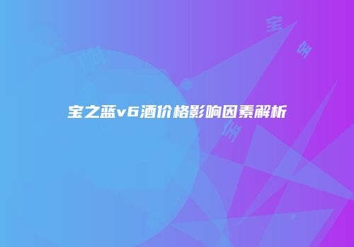 宝之蓝v6酒价格影响因素解析