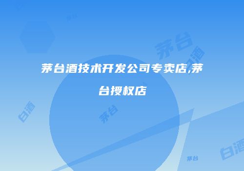 茅台酒技术开发公司专卖店,茅台授权店