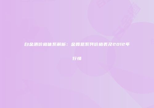 白金酒价格体系解析：金如意系列价格表及2012年行情