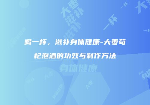 喝一杯，滋补身体健康-大枣苟杞泡酒的功效与制作方法