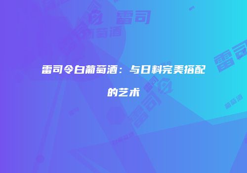 雷司令白葡萄酒：与日料完美搭配的艺术