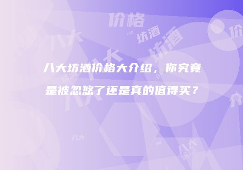 八大坊酒价格大介绍，你究竟是被忽悠了还是真的值得买？