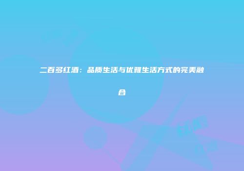 二百多红酒：品质生活与优雅生活方式的完美融合