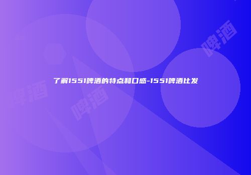 了解1551啤酒的特点和口感-1551啤酒比发