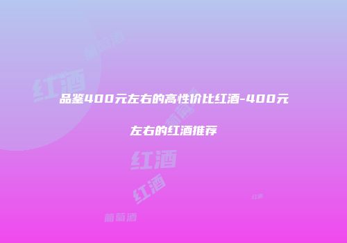 品鉴400元左右的高性价比红酒-400元左右的红酒推荐