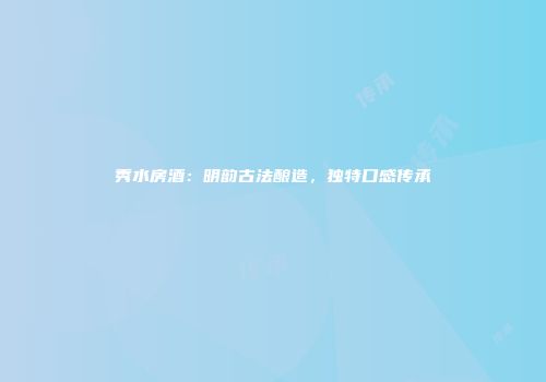 秀水房酒：明韵古法酿造，独特口感传承