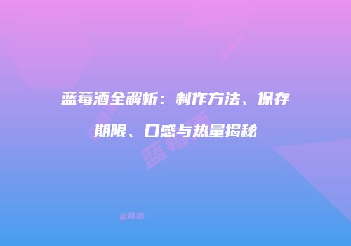 蓝莓酒全解析：制作方法、保存期限、口感与热量揭秘