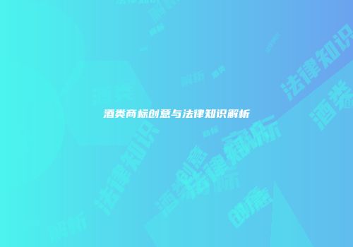 酒类商标创意与法律知识解析