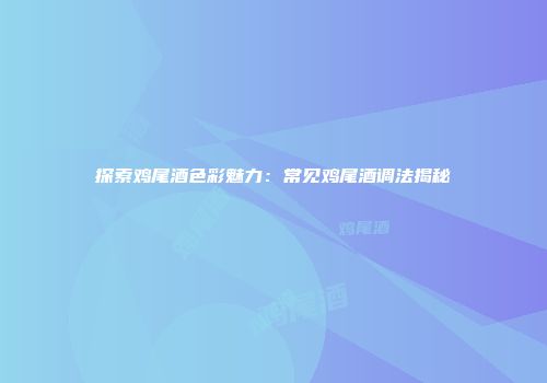 探索鸡尾酒色彩魅力：常见鸡尾酒调法揭秘