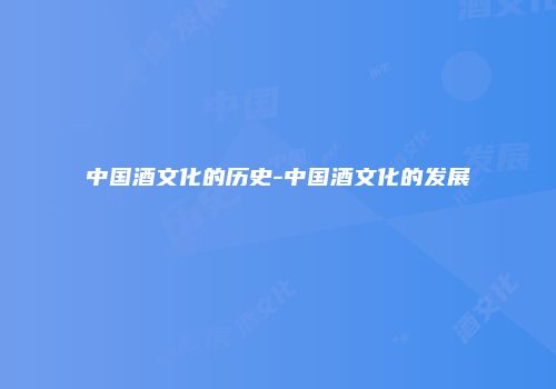 中国酒文化的历史-中国酒文化的发展