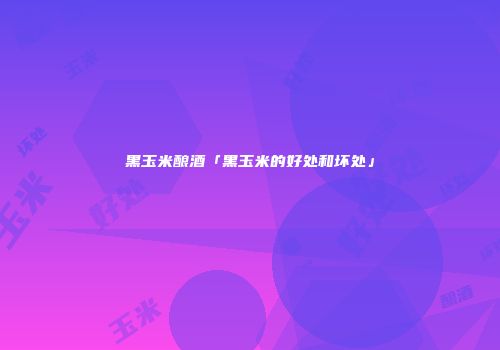黑玉米酿酒「黑玉米的好处和坏处」