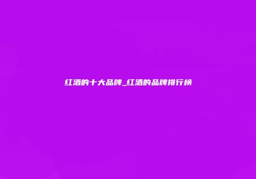红酒的十大品牌_红酒的品牌排行榜