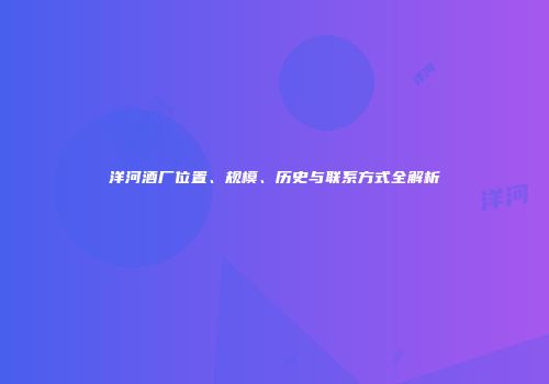 洋河酒厂位置、规模、历史与联系方式全解析