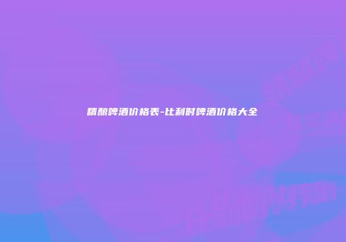 精酿啤酒价格表-比利时啤酒价格大全