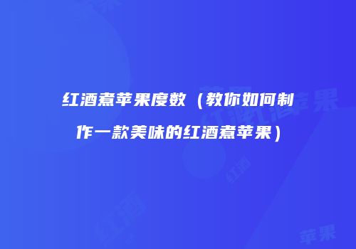红酒煮苹果度数（教你如何制作一款美味的红酒煮苹果）