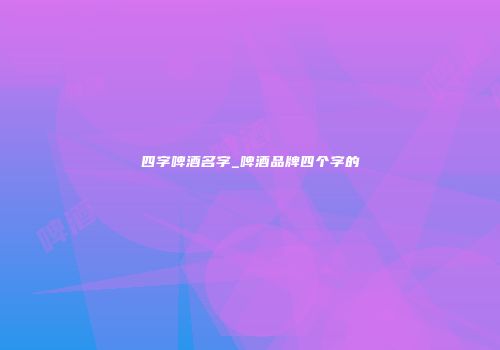 四字啤酒名字_啤酒品牌四个字的