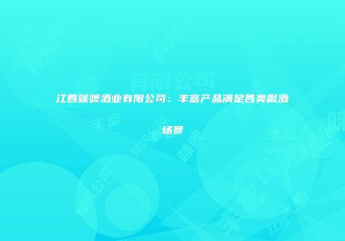 江西咪噢酒业有限公司：丰富产品满足各类喝酒场景