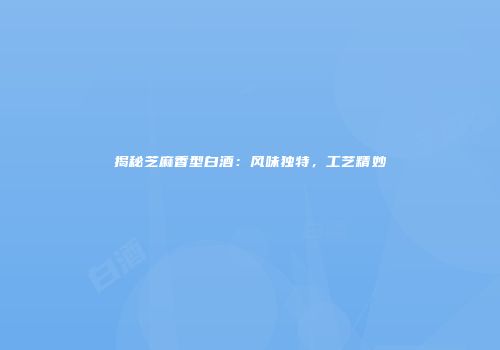 揭秘芝麻香型白酒：风味独特，工艺精妙