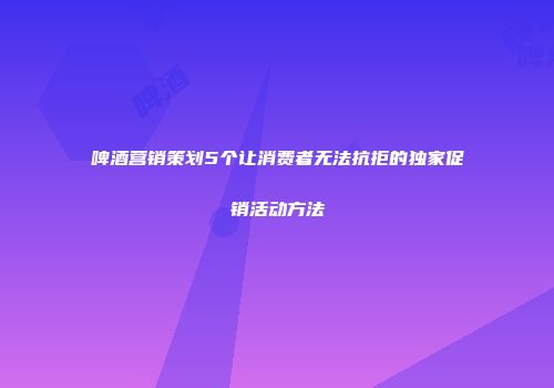 啤酒营销策划5个让消费者无法抗拒的独家促销活动方法