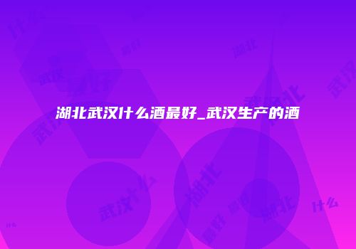湖北武汉什么酒最好_武汉生产的酒