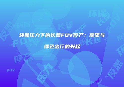 环保压力下的长颈FOV停产：反思与绿色出行的兴起