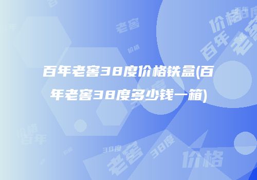 百年老窖38度价格铁盒(百年老窖38度多少钱一箱)