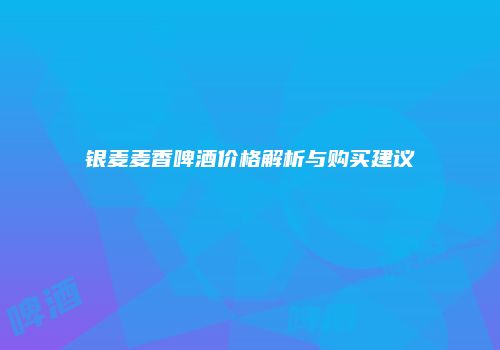银麦麦香啤酒价格解析与购买建议
