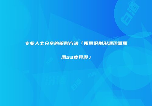 专业人士分享的鉴别方法「如何识别汾酒珍藏原酒53度真假」