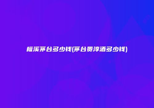 檀溪茅台多少钱(茅台贵淳酒多少钱)