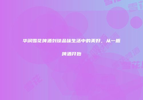 华润雪花啤酒刘琼品味生活中的美好，从一瓶啤酒开始
