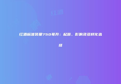 红酒标准装量750毫升：起源、影响及多样化选择