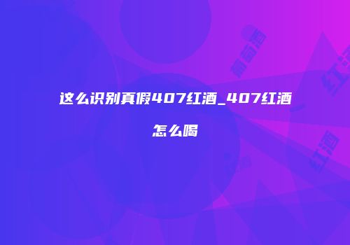 这么识别真假407红酒_407红酒怎么喝