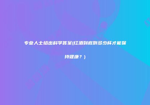 专业人士给出科学答案(红酒到底倒多少杯才能保持健康？)