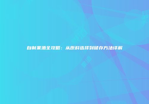 自制果酒全攻略：从原料选择到储存方法详解