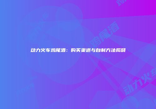 动力火车鸡尾酒：购买渠道与自制方法揭晓