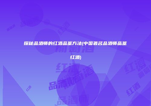 探秘品酒师的红酒品鉴方法(中国著名品酒师品鉴红酒)