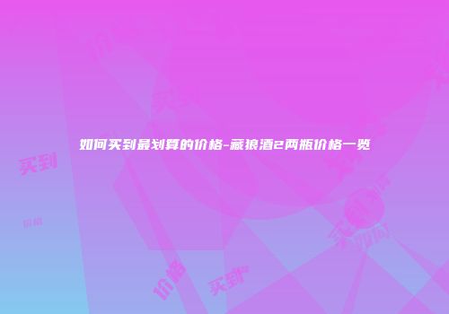 如何买到最划算的价格-藏狼酒2两瓶价格一览