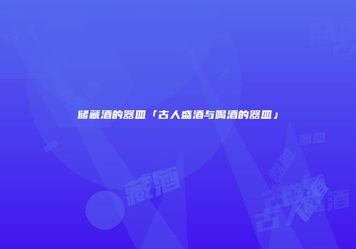 储藏酒的器皿「古人盛酒与喝酒的器皿」