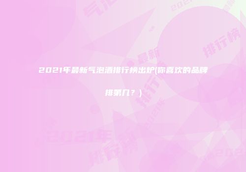 2021年最新气泡酒排行榜出炉(你喜欢的品牌排第几？)