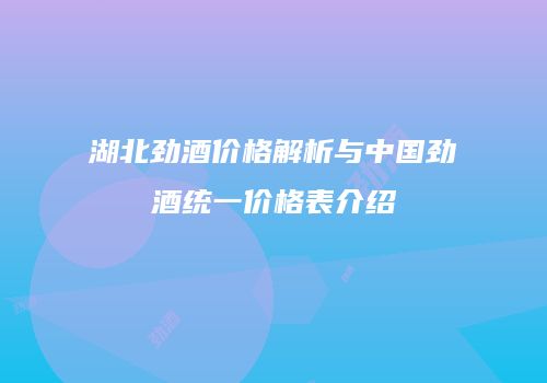 湖北劲酒价格解析与中国劲酒统一价格表介绍